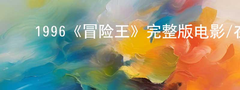 陈仁福的动漫综艺大全,1996《冒险王》完整版电影/在线观看/百度云-美剧天堂